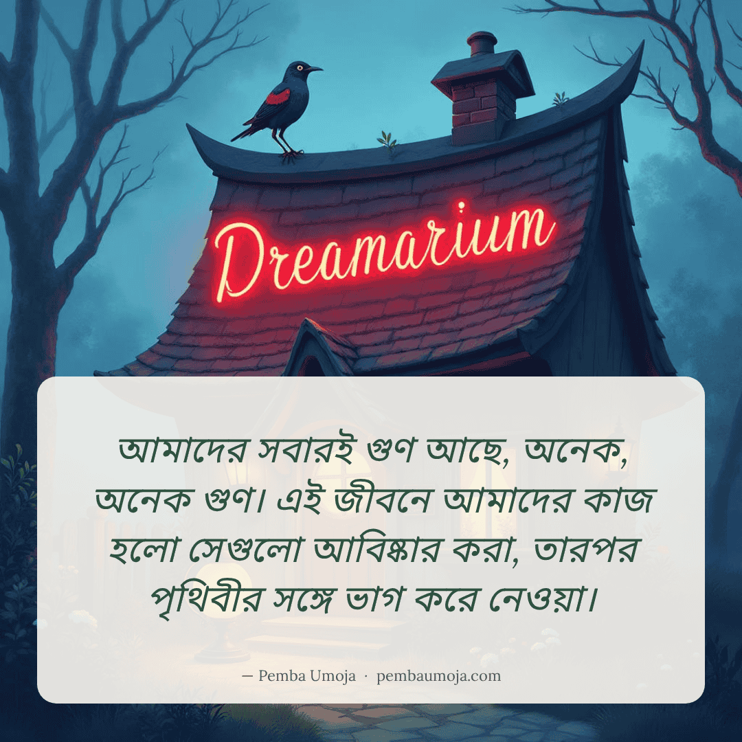 আমাদের সবারই গুণ আছে, অনেক, অনেক গুণ। এই জীবনে আমাদের কাজ হলো সেগুলো আবিষ্কার করা, তারপর পৃথিবীর সঙ্গে ভাগ করে নেওয়া।