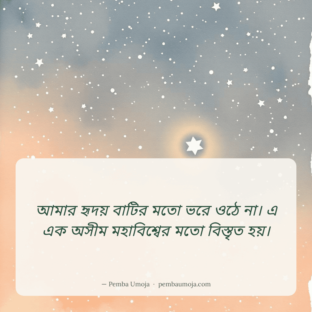 আমার হৃদয় বাটির মতো ভরে ওঠে না। এ এক অসীম মহাবিশ্বের মতো বিস্তৃত হয়।