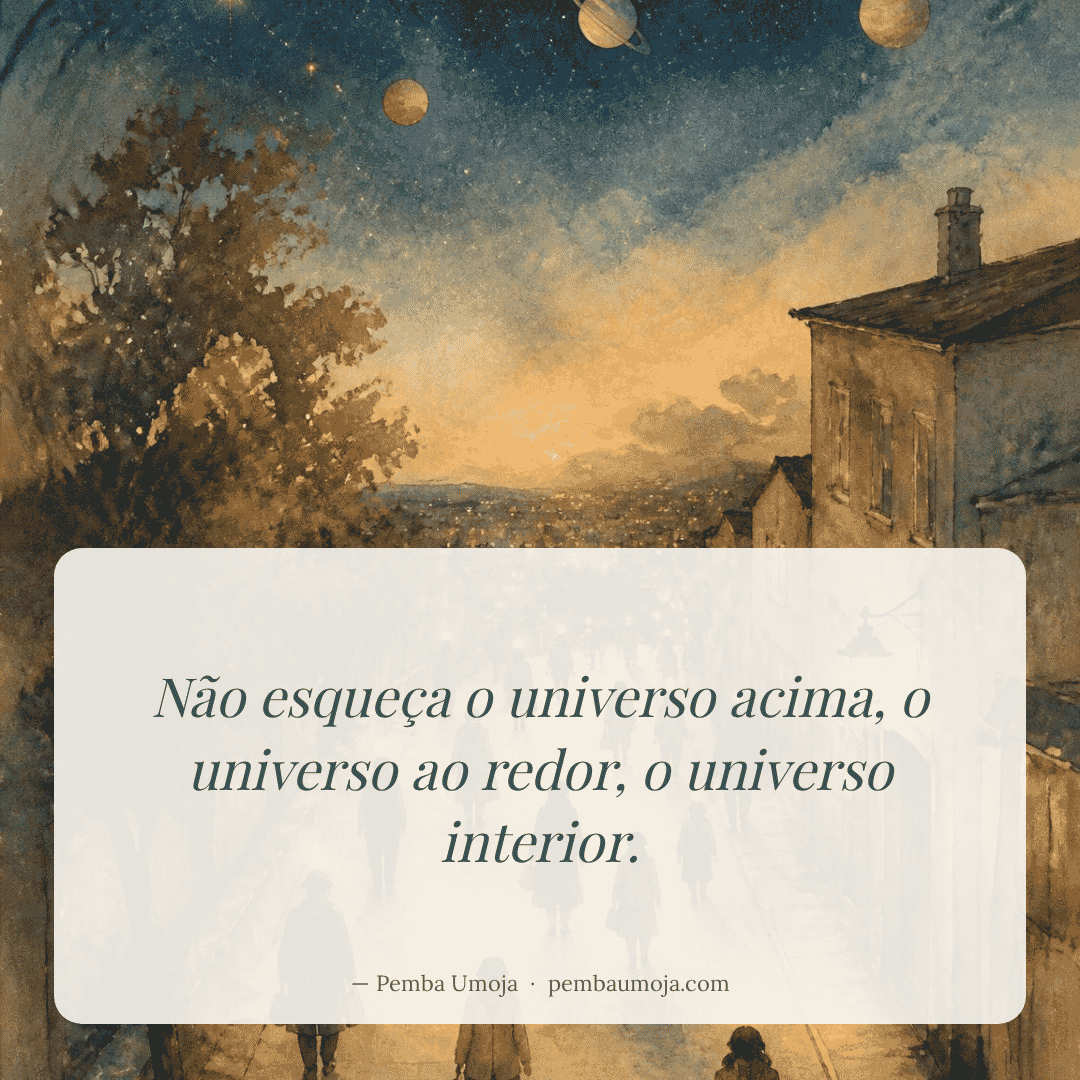 Não esqueça o universo acima, o universo ao redor, o universo interior.