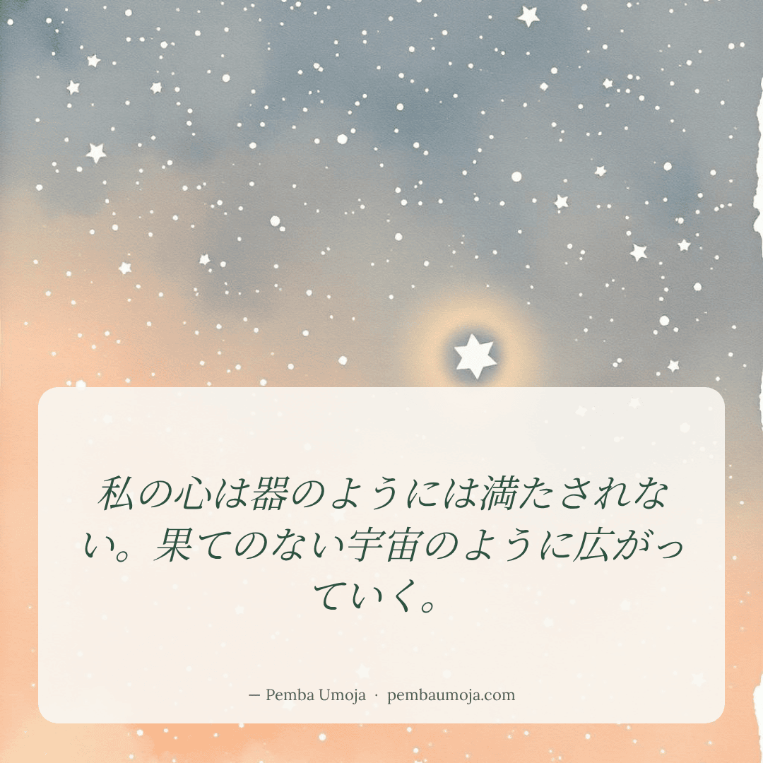 私の心は器のようには満たされない。果てのない宇宙のように広がっていく。