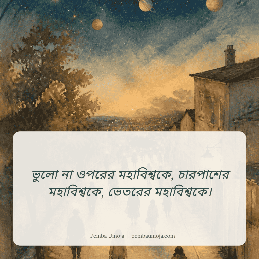 ভুলো না ওপরের মহাবিশ্বকে, চারপাশের মহাবিশ্বকে, ভেতরের মহাবিশ্বকে।