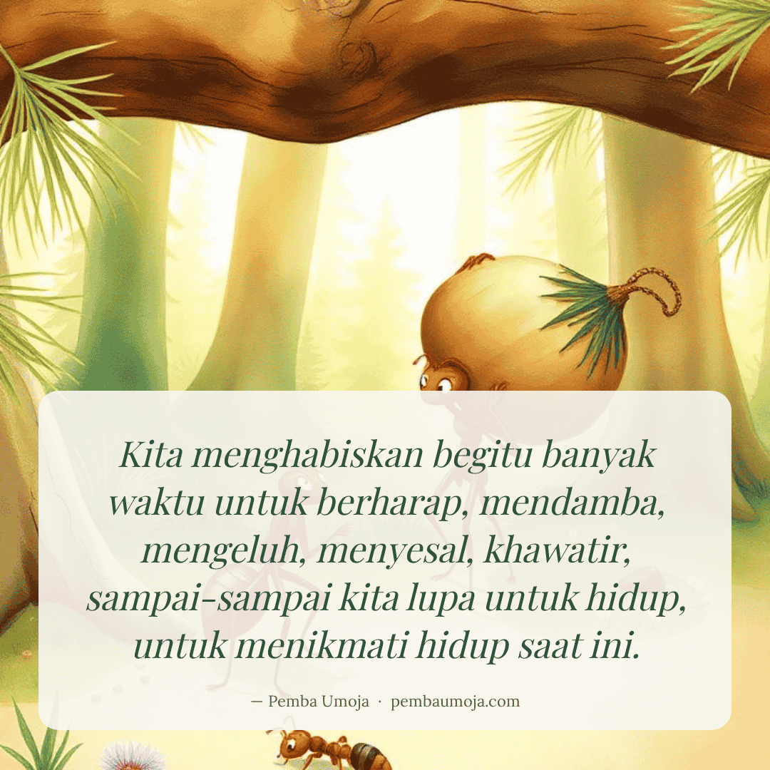 Kita menghabiskan begitu banyak waktu untuk berharap, mendamba, mengeluh, menyesal, khawatir, sampai-sampai kita lupa untuk hidup, untuk menikmati hidup saat ini.