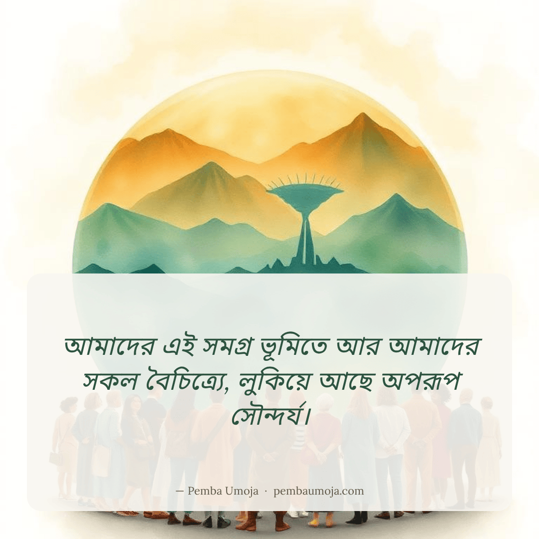 আমাদের এই সমগ্র ভূমিতে আর আমাদের সকল বৈচিত্র্যে, লুকিয়ে আছে অপরূপ সৌন্দর্য।