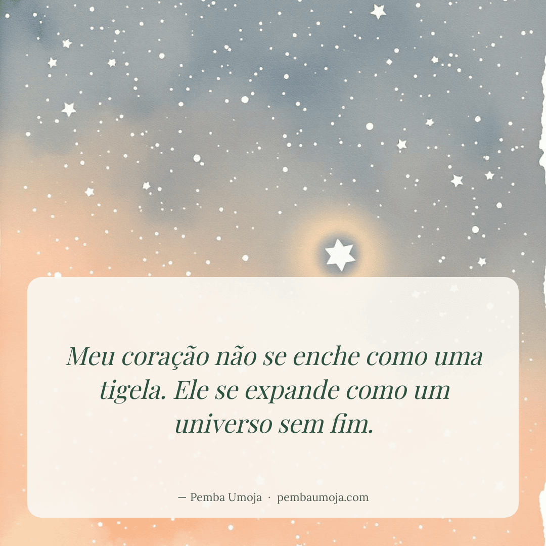 Meu coração não se enche como uma tigela. Ele se expande como um universo sem fim.