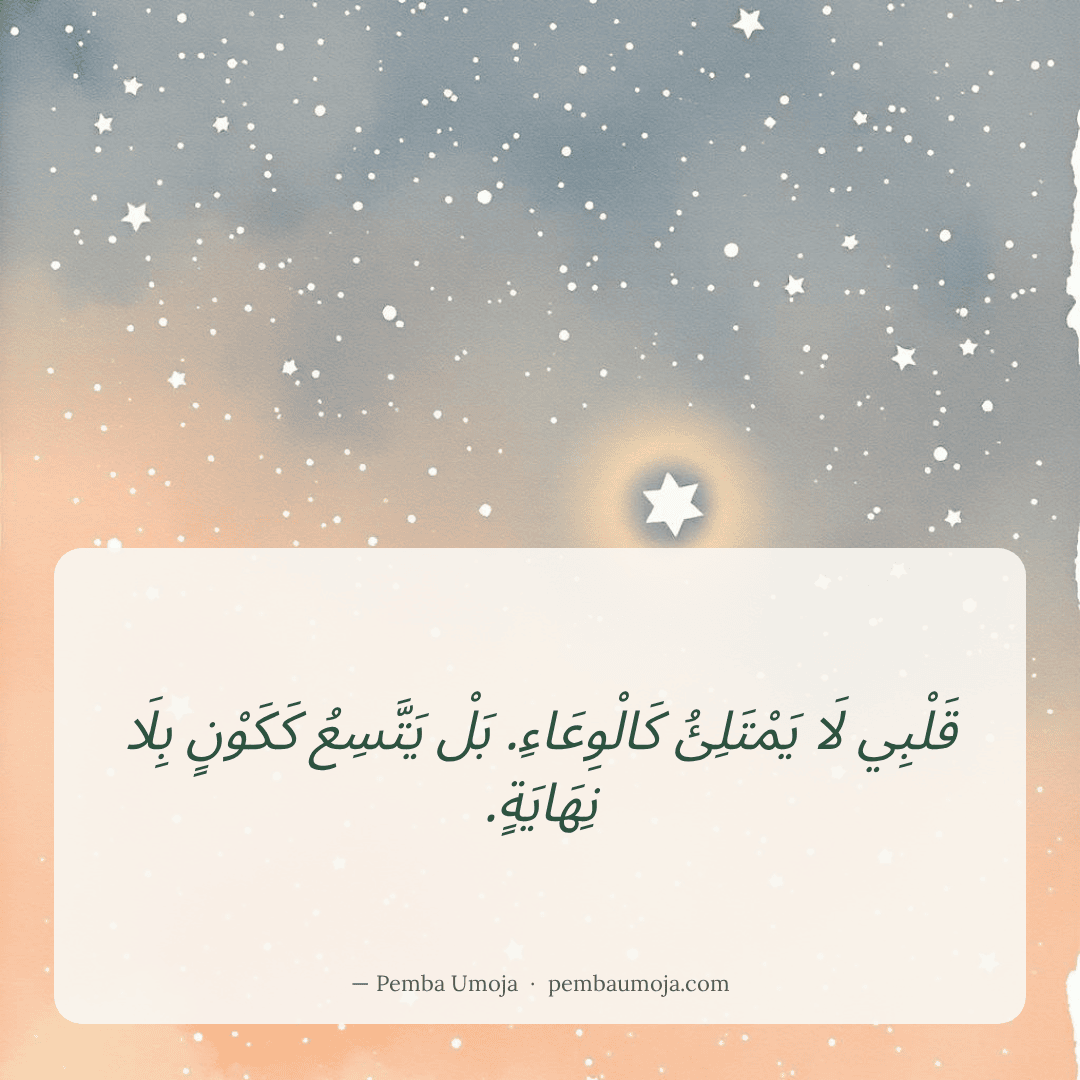 قَلْبِي لَا يَمْتَلِئُ كَالْوِعَاءِ. بَلْ يَتَّسِعُ كَكَوْنٍ بِلَا نِهَايَةٍ.
