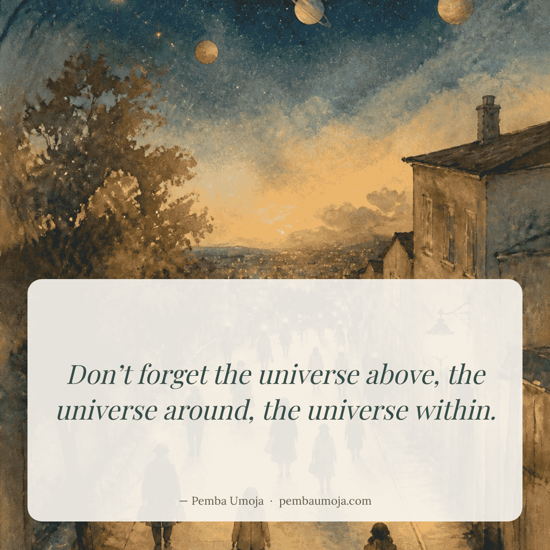 Don’t forget the universe above, the universe around, the universe within.