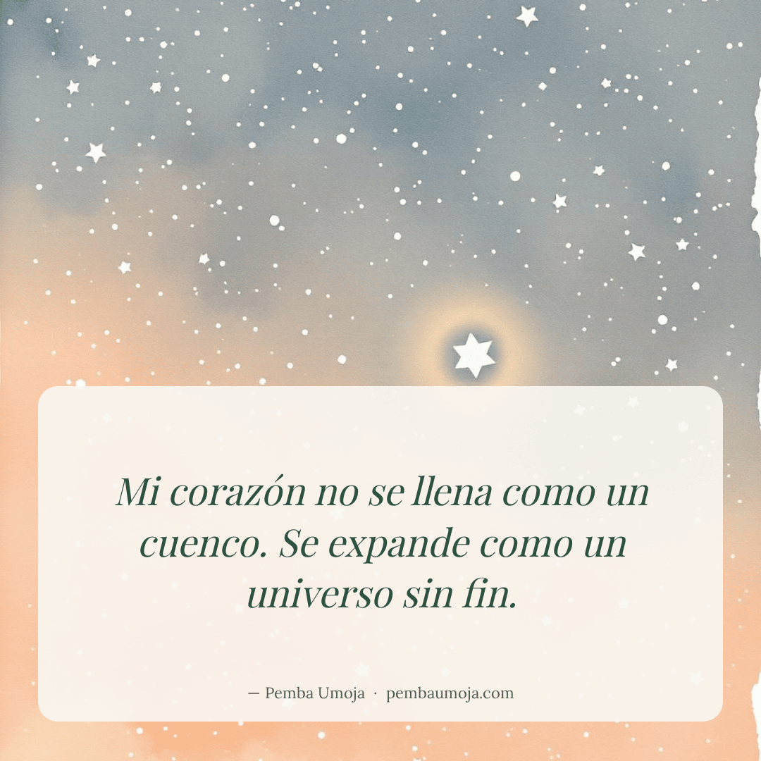 Mi corazón no se llena como un cuenco. Se expande como un universo sin fin.