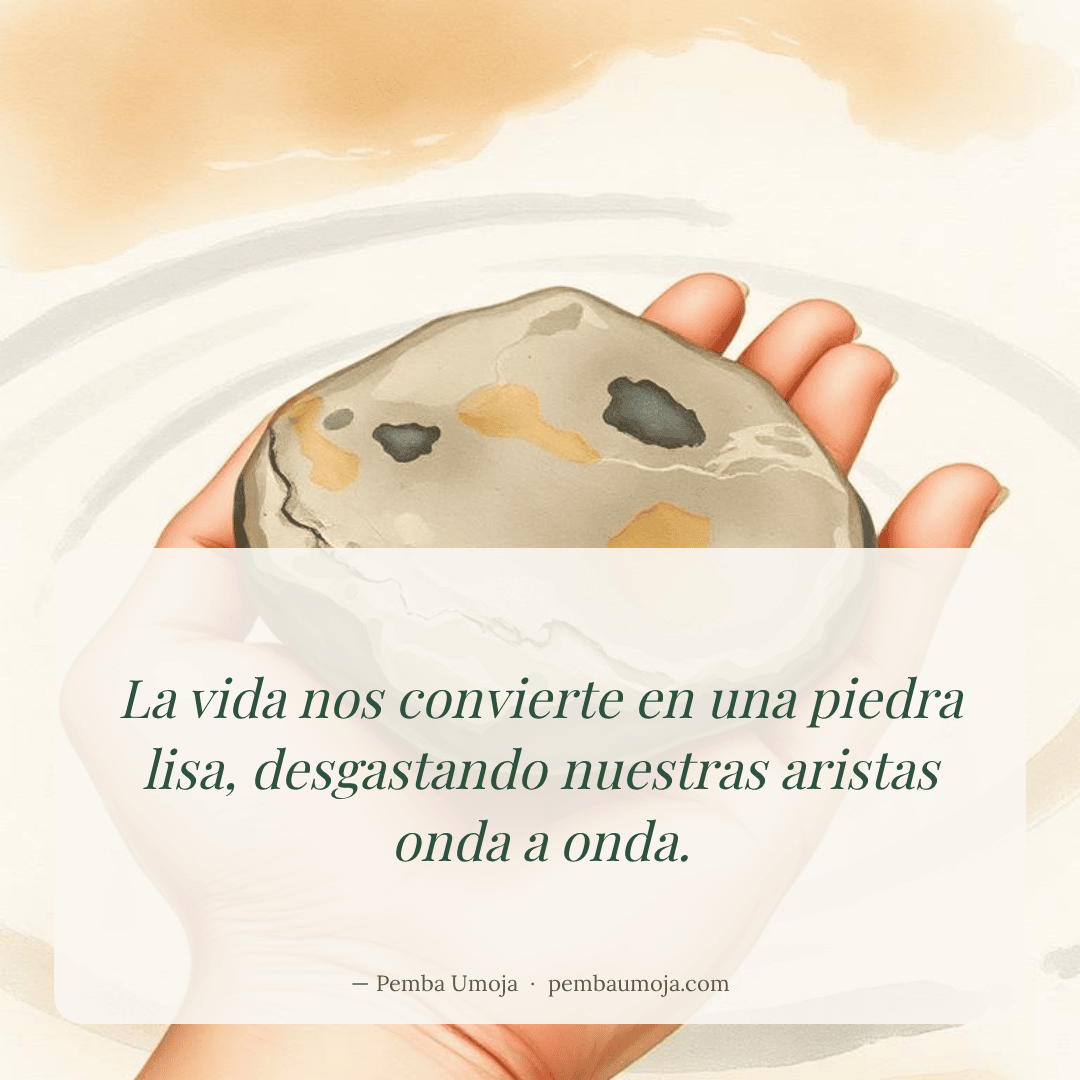 La vida nos convierte en una piedra lisa, desgastando nuestras aristas onda a onda.