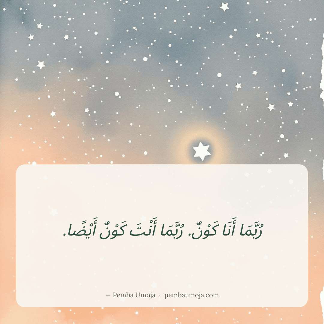 رُبَّمَا أَنَا كَوْنٌ. رُبَّمَا أَنْتَ كَوْنٌ أَيْضًا.