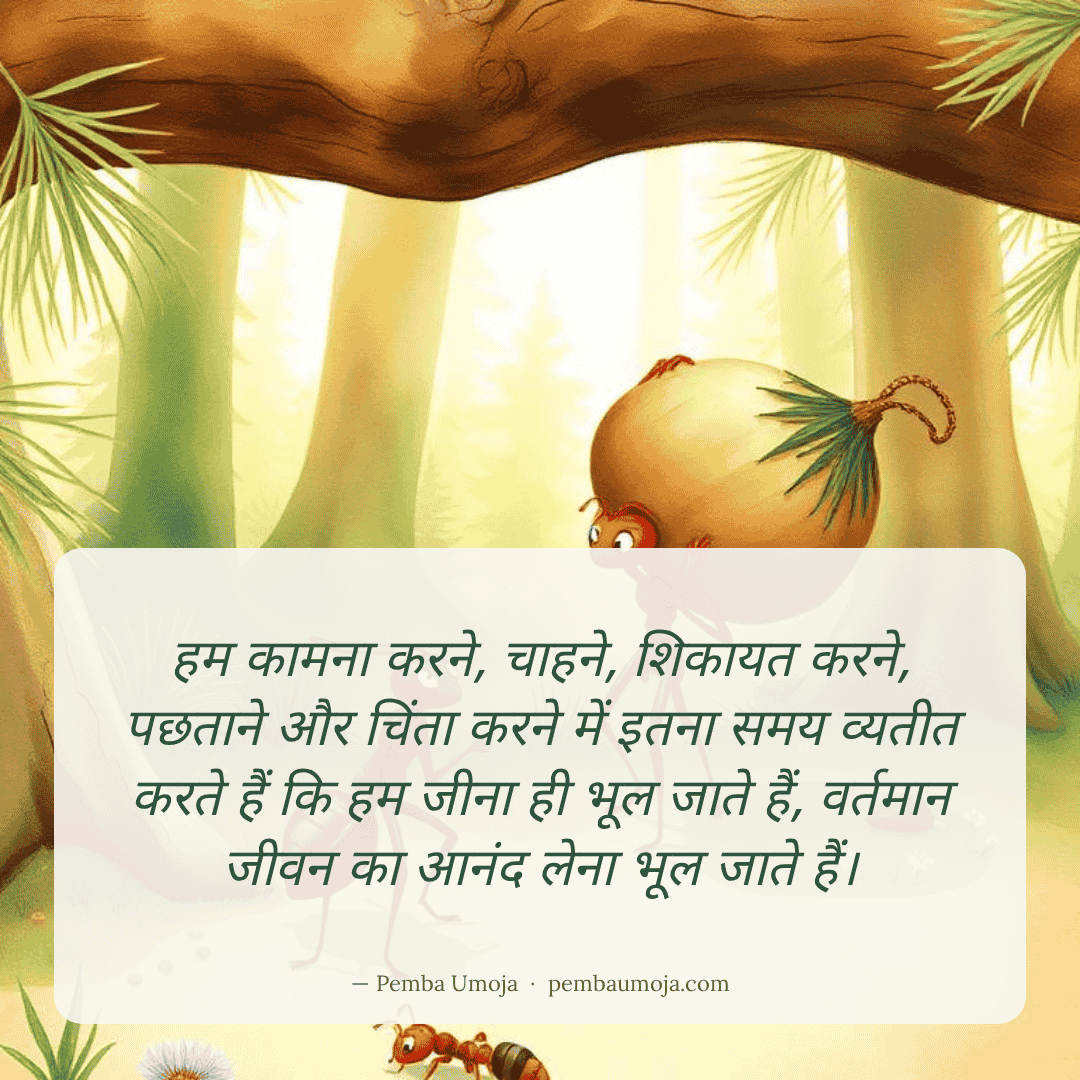 हम कामना करने, चाहने, शिकायत करने, पछताने और चिंता करने में इतना समय व्यतीत करते हैं कि हम जीना ही भूल जाते हैं, वर्तमान जीवन का आनंद लेना भूल जाते हैं।