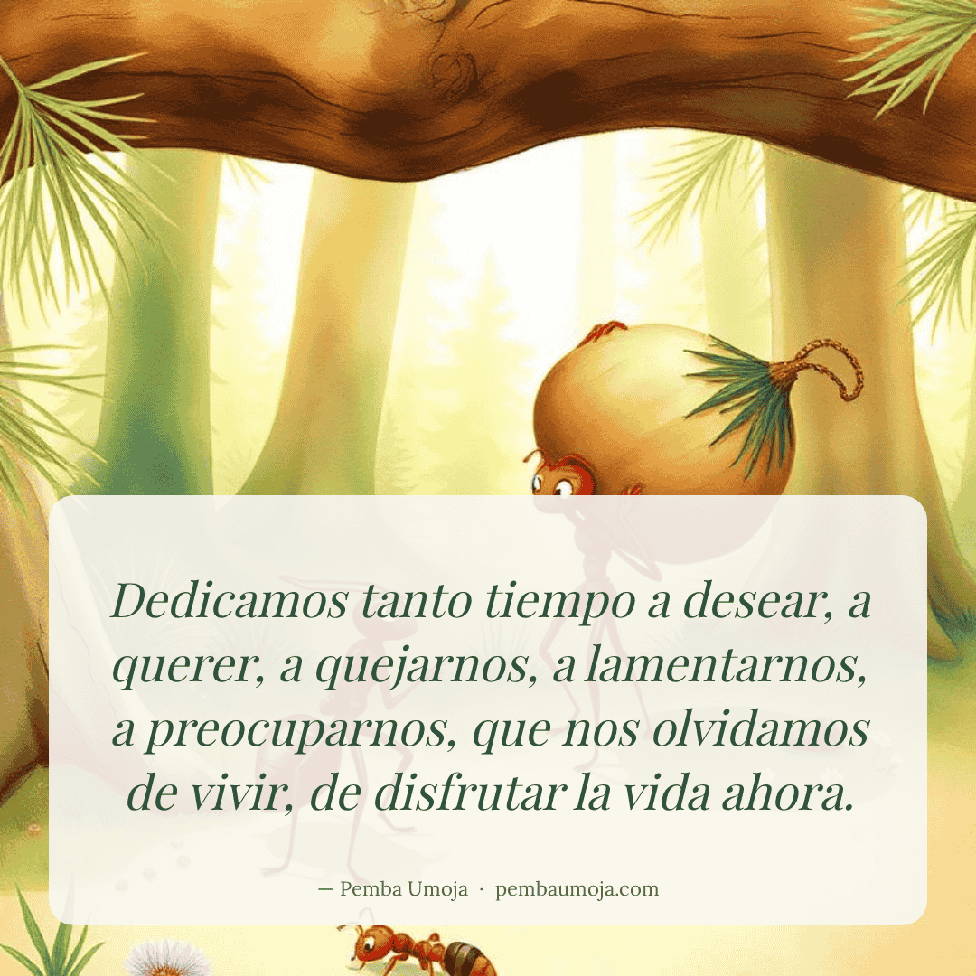 Dedicamos tanto tiempo a desear, a querer, a quejarnos, a lamentarnos, a preocuparnos, que nos olvidamos de vivir, de disfrutar la vida ahora.